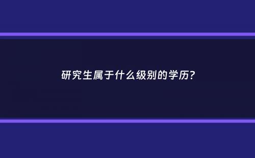 研究生属于什么级别的学历？