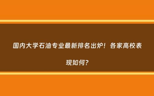 国内大学石油专业最新排名出炉！各家高校表现如何？