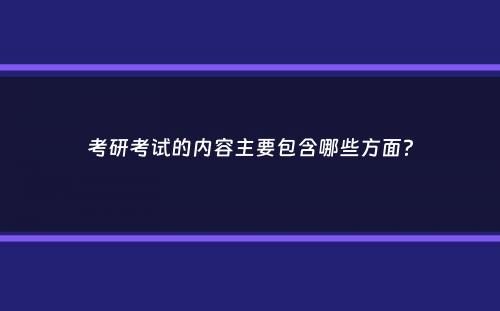 考研考试的内容主要包含哪些方面？