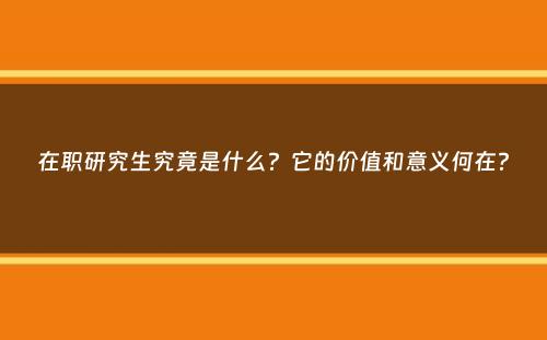 在职研究生究竟是什么？它的价值和意义何在？