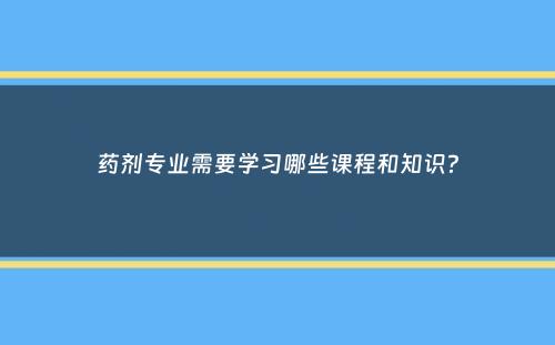 药剂专业需要学习哪些课程和知识？