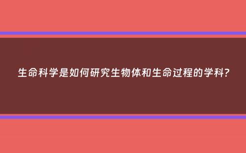 生命科学是如何研究生物体和生命过程的学科？