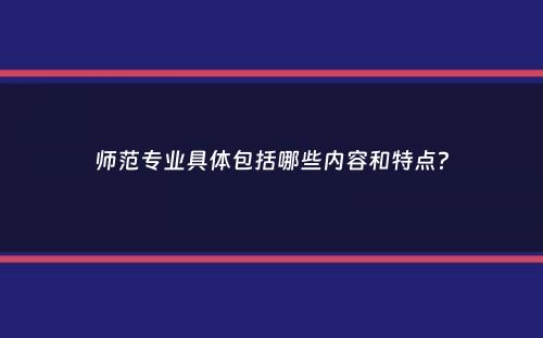 师范专业具体包括哪些内容和特点？