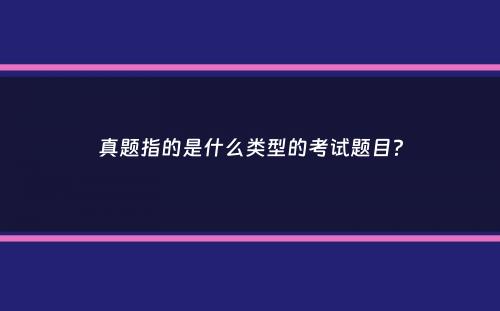 真题指的是什么类型的考试题目？