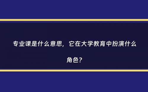 专业课是什么意思，它在大学教育中扮演什么角色？