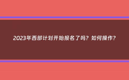 2023年西部计划开始报名了吗？如何操作？