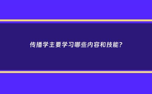 传播学主要学习哪些内容和技能？