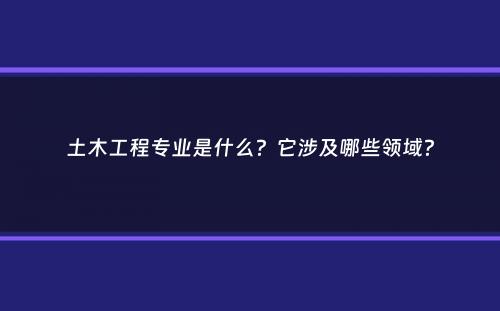 土木工程专业是什么？它涉及哪些领域？