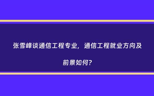 张雪峰谈通信工程专业，通信工程就业方向及前景如何？