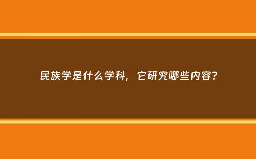 民族学是什么学科，它研究哪些内容？