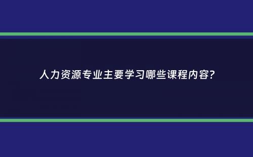 人力资源专业主要学习哪些课程内容？