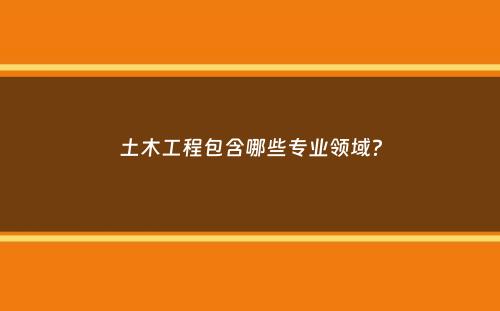 土木工程包含哪些专业领域？