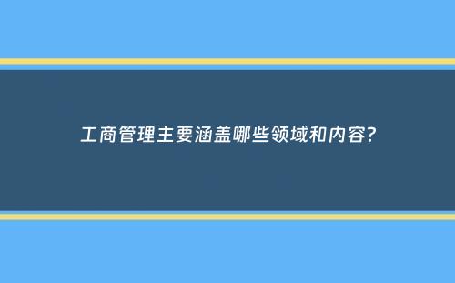 工商管理主要涵盖哪些领域和内容？