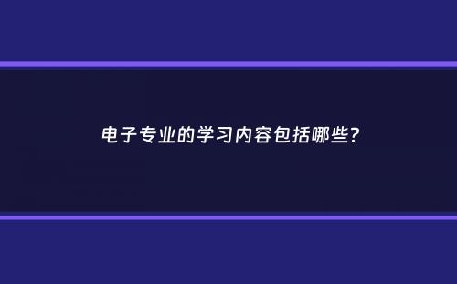 电子专业的学习内容包括哪些？