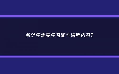 会计学需要学习哪些课程内容？