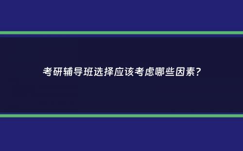 考研辅导班选择应该考虑哪些因素？