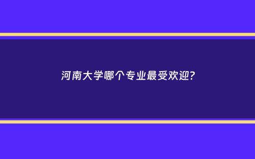 河南大学哪个专业最受欢迎？