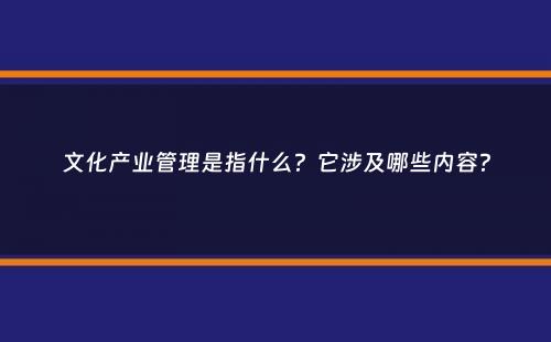 文化产业管理是指什么？它涉及哪些内容？