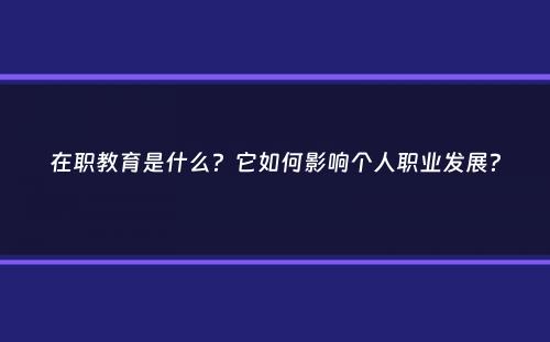 在职教育是什么？它如何影响个人职业发展？