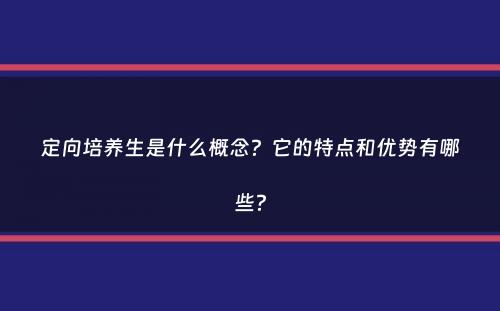 定向培养生是什么概念？它的特点和优势有哪些？