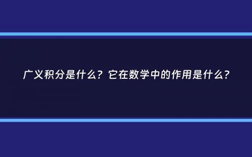 广义积分是什么？它在数学中的作用是什么？