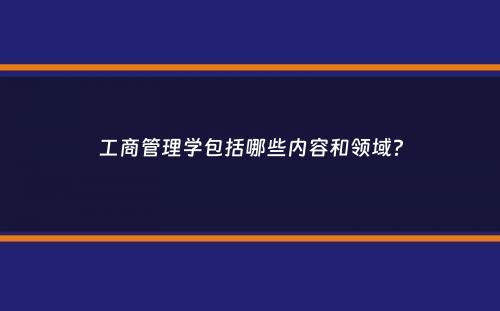 工商管理学包括哪些内容和领域？