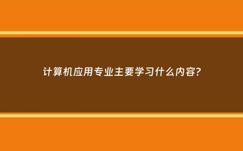 计算机应用专业主要学习什么内容？