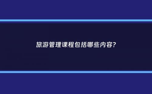 旅游管理课程包括哪些内容？