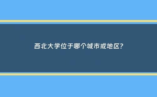 西北大学位于哪个城市或地区？