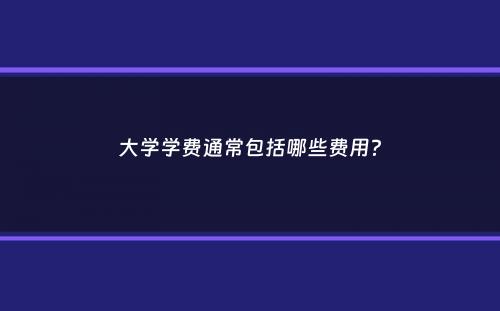 大学学费通常包括哪些费用？