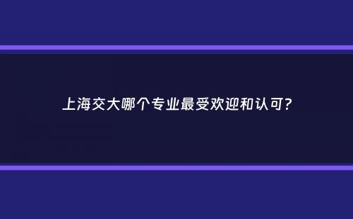 上海交大哪个专业最受欢迎和认可？