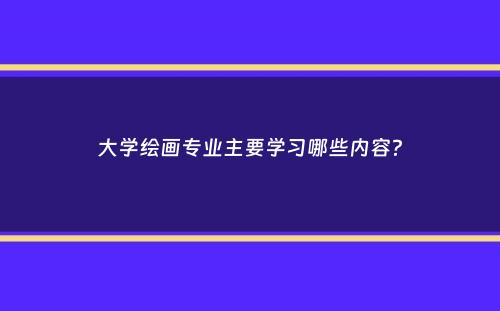 大学绘画专业主要学习哪些内容？