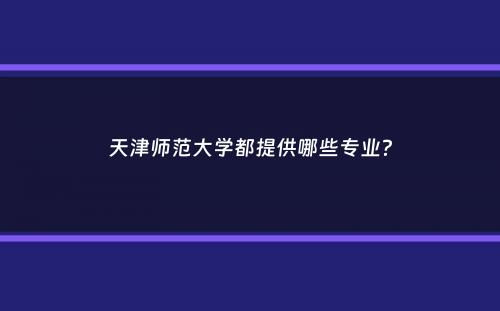 天津师范大学都提供哪些专业？