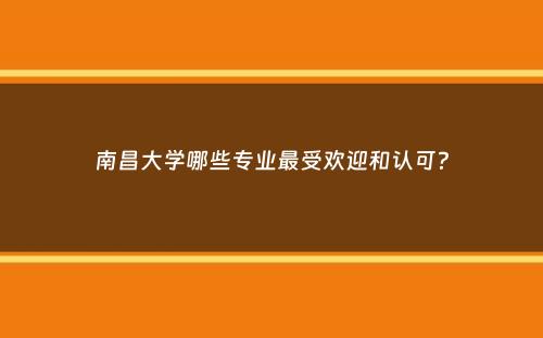 南昌大学哪些专业最受欢迎和认可？