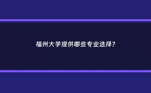 福州大学提供哪些专业选择？