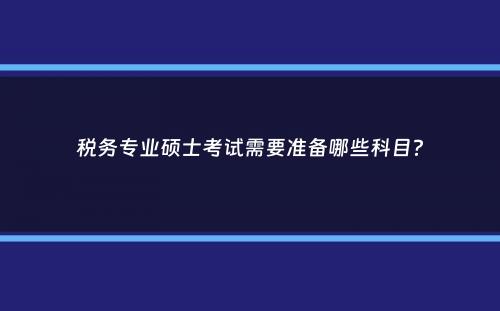 税务专业硕士考试需要准备哪些科目？