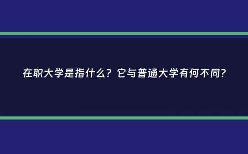 在职大学是指什么？它与普通大学有何不同？