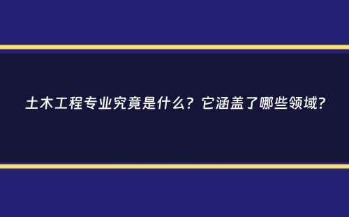 土木工程专业究竟是什么？它涵盖了哪些领域？