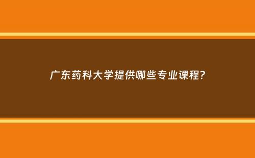 广东药科大学提供哪些专业课程？