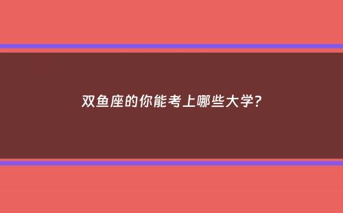 双鱼座的你能考上哪些大学？