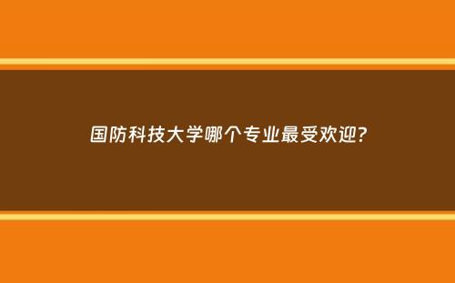 国防科技大学哪个专业最受欢迎？