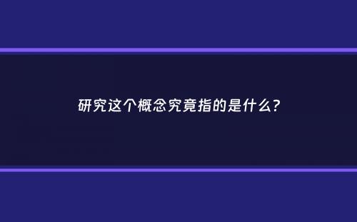 研究这个概念究竟指的是什么？