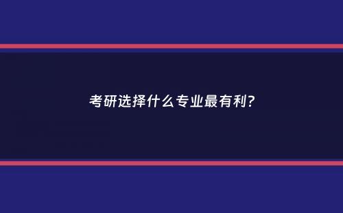 考研选择什么专业最有利？