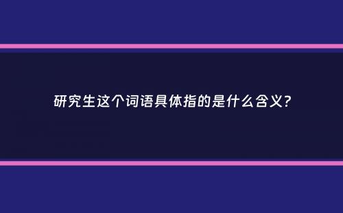 研究生这个词语具体指的是什么含义？