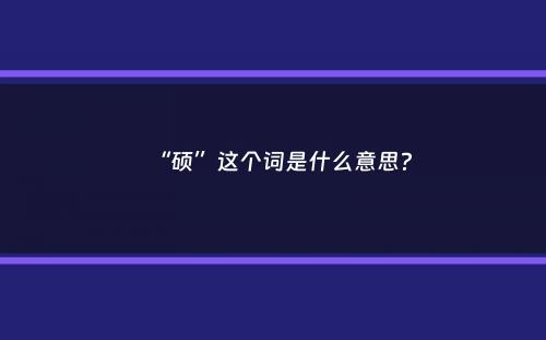 “硕”这个词是什么意思？