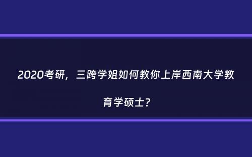 2020考研，三跨学姐如何教你上岸西南大学教育学硕士？