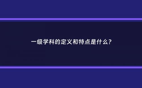 一级学科的定义和特点是什么？