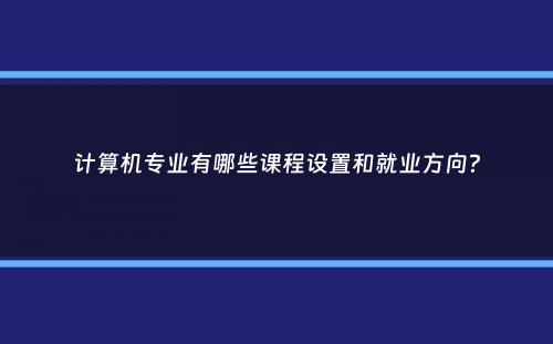 计算机专业有哪些课程设置和就业方向？