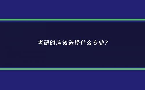 考研时应该选择什么专业？