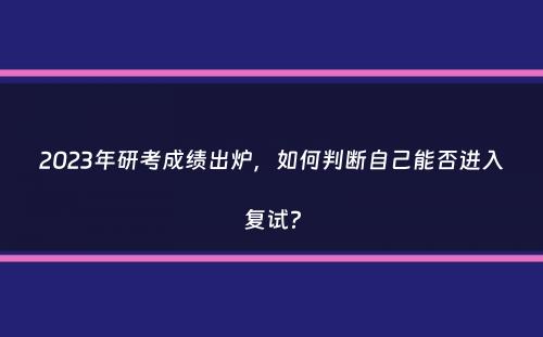 2023年研考成绩出炉，如何判断自己能否进入复试？